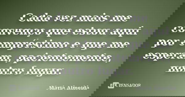 Cada vez mais me convenço que estou aqui por empréstimo e que me esperam, pacientemente, noutro lugar.... Frase de Maria Almeida.