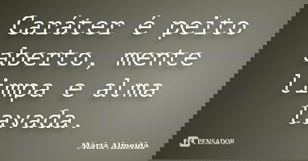 Caráter é peito aberto, mente limpa e alma lavada.... Frase de Maria Almeida.