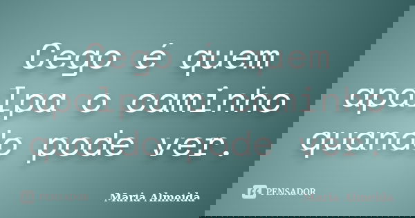 Cego é quem apalpa o caminho quando pode ver.... Frase de Maria Almeida.