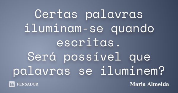 Certas palavras iluminam-se quando escritas. Será possível que palavras se iluminem?... Frase de Maria Almeida.