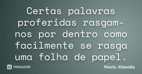 Certas palavras proferidas rasgam-nos por dentro como facilmente se rasga uma folha de papel.... Frase de Maria Almeida.