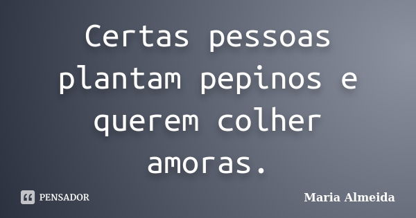 Certas pessoas plantam pepinos e querem colher amoras.... Frase de Maria Almeida.