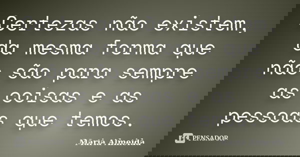Certezas não existem, da mesma forma que não são para sempre as coisas e as pessoas que temos.... Frase de Maria Almeida.