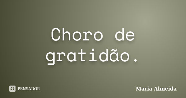 Choro de gratidão.... Frase de Maria Almeida.