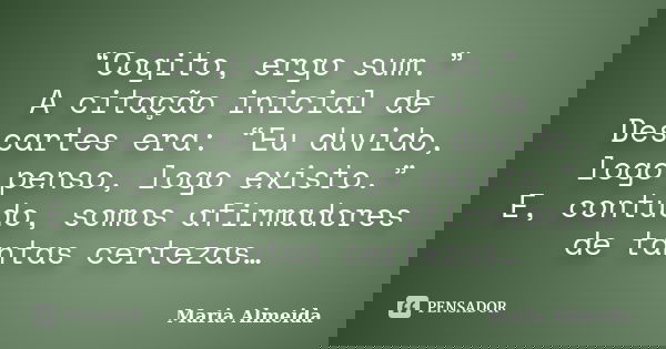“Cogito, ergo sum.” A citação inicial de Descartes era: “Eu duvido, logo penso, logo existo.” E, contudo, somos afirmadores de tantas certezas…... Frase de Maria Almeida.