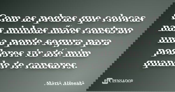 Com as pedras que colocas nas minhas mãos construo uma ponte segura para poderes vir até mim quando te cansares.... Frase de Maria Almeida.