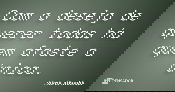 Com o desejo de querer todas há quem afaste a única.... Frase de Maria Almeida.