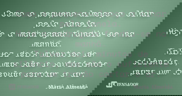 Como o pequeno-almoço a olhar pela janela. Hoje a madrugada fundiu-se na manhã. Talvez dois minutos de silêncio, mas são o suficiente para um trovão cortar o ar... Frase de Maria Almeida.