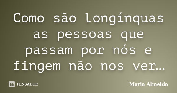 Como são longínquas as pessoas que passam por nós e fingem não nos ver…... Frase de Maria Almeida.