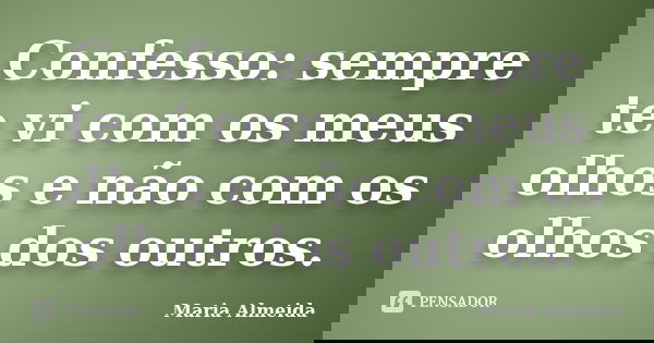 Confesso: sempre te vi com os meus olhos e não com os olhos dos outros.... Frase de Maria Almeida.
