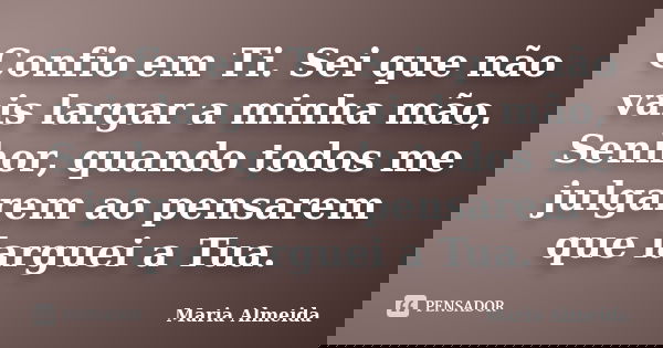 Confio em Ti. Sei que não vais largar a minha mão, Senhor, quando todos me julgarem ao pensarem que larguei a Tua.... Frase de Maria Almeida.