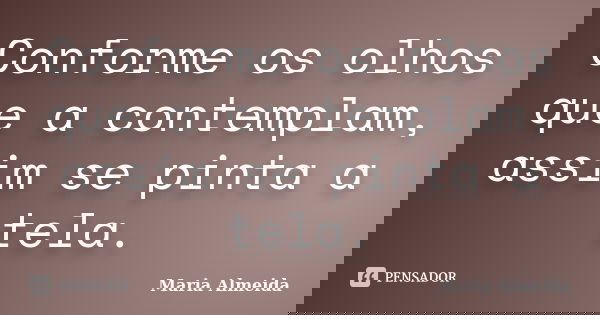 Conforme os olhos que a contemplam, assim se pinta a tela.... Frase de Maria Almeida.