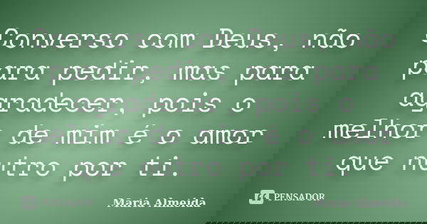Converso com Deus, não para pedir, mas para agradecer, pois o melhor de mim é o amor que nutro por ti.... Frase de Maria Almeida.