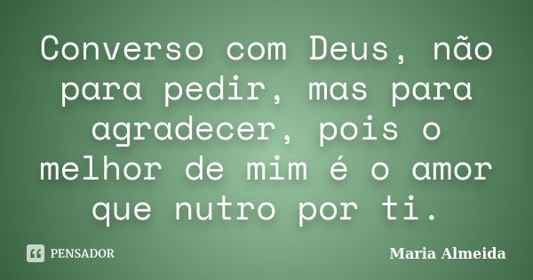 Converso com Deus, não para pedir, mas para agradecer, pois o melhor de mim é o amor que nutro por ti.... Frase de Maria Almeida.