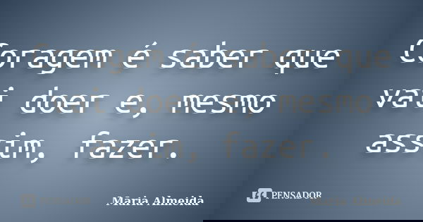 Coragem é saber que vai doer e, mesmo assim, fazer.... Frase de Maria Almeida.