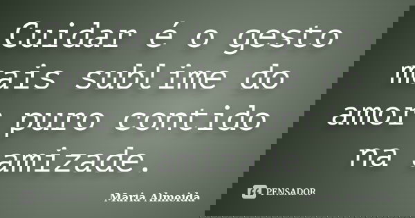 Cuidar é o gesto mais sublime do amor puro contido na amizade.... Frase de Maria Almeida.