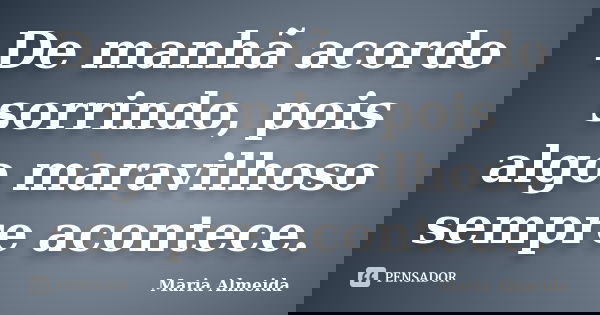De manhã acordo sorrindo, pois algo maravilhoso sempre acontece.... Frase de Maria Almeida.