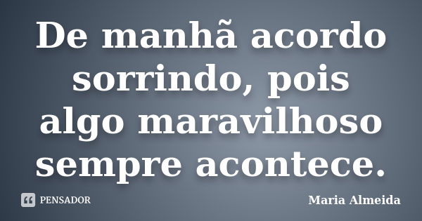 De manhã acordo sorrindo, pois algo maravilhoso sempre acontece.... Frase de Maria Almeida.