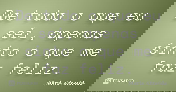 De tudo o que eu sei, apenas sinto o que me faz feliz.... Frase de Maria Almeida.