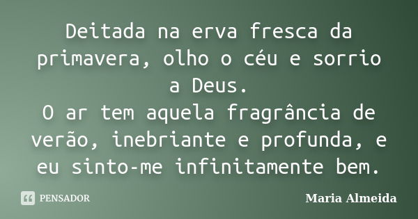 Deitada na erva fresca da primavera, olho o céu e sorrio a Deus. O ar tem aquela fragrância de verão, inebriante e profunda, e eu sinto-me infinitamente bem.... Frase de Maria Almeida.