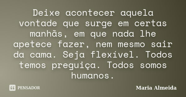 Deixe acontecer aquela vontade que surge em certas manhãs, em que nada lhe apetece fazer, nem mesmo sair da cama. Seja flexível. Todos temos preguiça. Todos som... Frase de Maria Almeida.