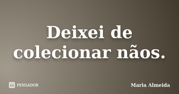 Deixei de colecionar nãos.... Frase de Maria Almeida.