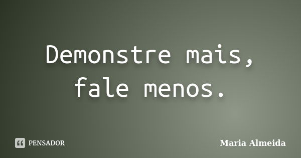 Demonstre mais, fale menos.... Frase de Maria Almeida.