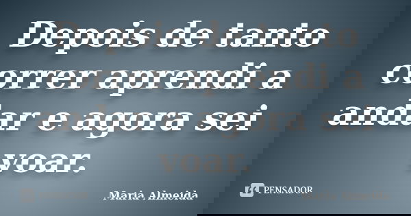 Depois de tanto correr aprendi a andar e agora sei voar.... Frase de Maria Almeida.