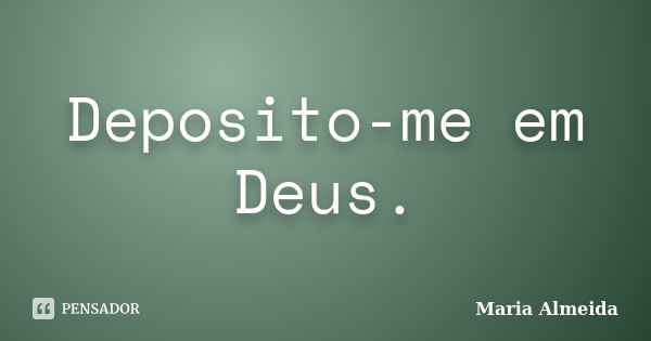 Deposito-me em Deus.... Frase de Maria Almeida.