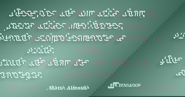 Desejos de um dia bom, para dias melhores, vivendo simplesmente a vida. Que tudo de bom te aconteça.... Frase de Maria Almeida.