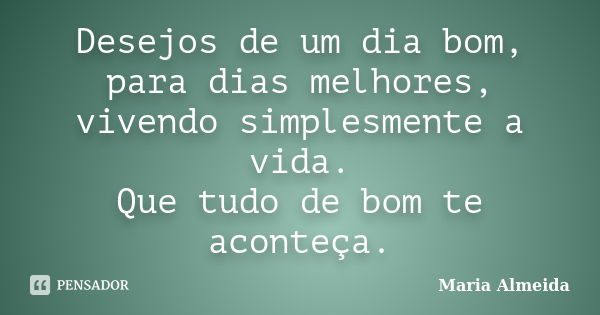 Desejos de um dia bom, para dias melhores, vivendo simplesmente a vida. Que tudo de bom te aconteça.... Frase de Maria Almeida.