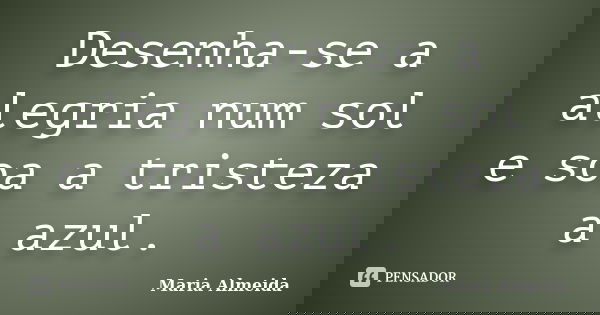 Desenha-se a alegria num sol e soa a tristeza a azul.... Frase de Maria Almeida.