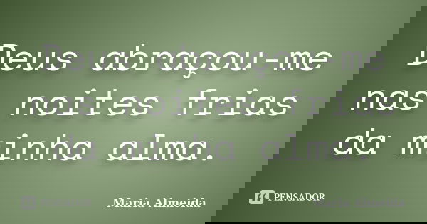 Deus abraçou-me nas noites frias da minha alma.... Frase de Maria Almeida.