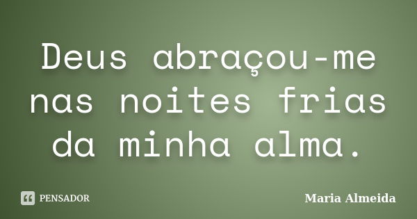 Deus abraçou-me nas noites frias da minha alma.... Frase de Maria Almeida.