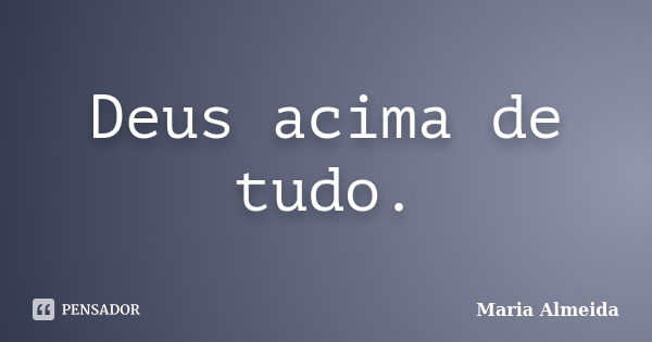 Deus acima de tudo.... Frase de Maria Almeida.