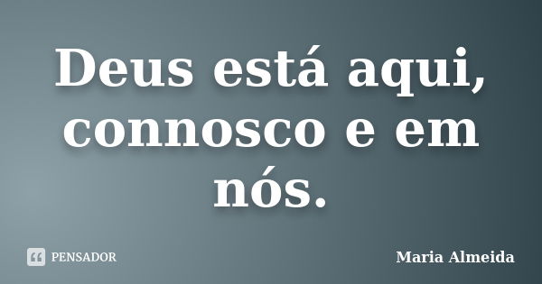 Deus está aqui, connosco e em nós.... Frase de Maria Almeida.