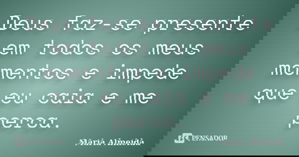 Deus faz-se presente em todos os meus momentos e impede que eu caia e me perca.... Frase de Maria Almeida.