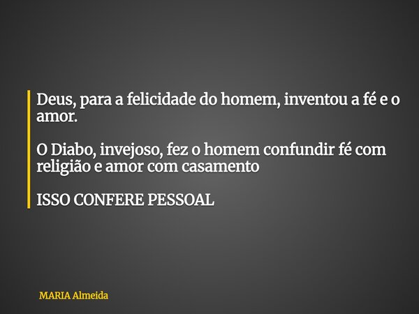 Deus, para a felicidade do homem, inventou a fé e o amor. O Diabo, invejoso, fez o homem confundir fé com religião e amor com casamento ISSO CONFERE PESSOAL... Frase de MARIA Almeida.