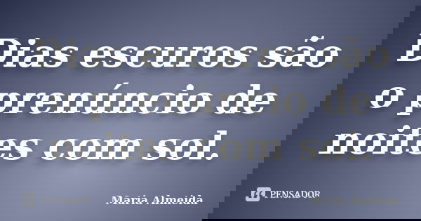 Dias escuros são o prenúncio de noites com sol.... Frase de Maria Almeida.