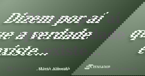 Dizem por aí que a verdade existe…... Frase de Maria Almeida.