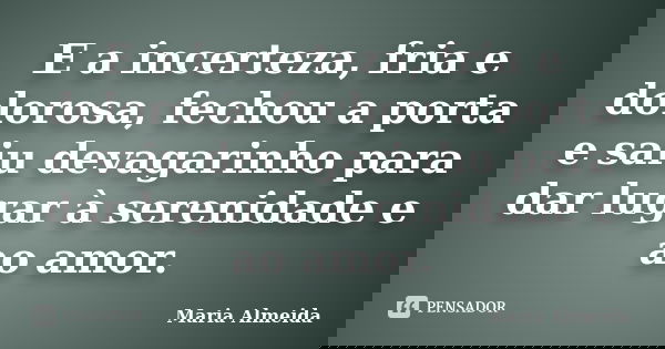 E a incerteza, fria e dolorosa, fechou a porta e saiu devagarinho para dar lugar à serenidade e ao amor.... Frase de Maria Almeida.