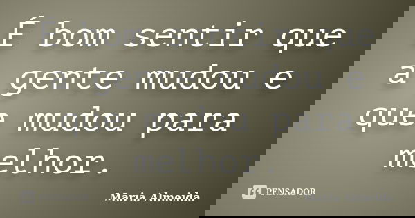 É bom sentir que a gente mudou e que mudou para melhor.... Frase de Maria Almeida.