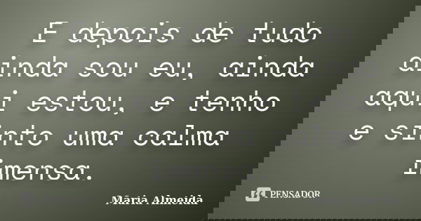 E depois de tudo ainda sou eu, ainda aqui estou, e tenho e sinto uma calma imensa.... Frase de Maria Almeida.