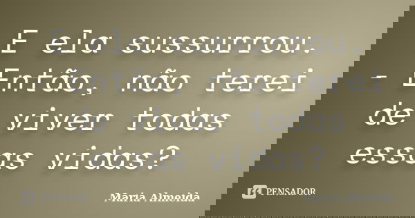 E ela sussurrou. - Então, não terei de viver todas essas vidas?... Frase de Maria Almeida.
