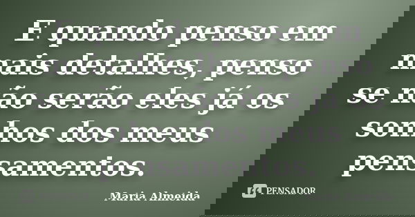 E quando penso em mais detalhes, penso se não serão eles já os sonhos dos meus pensamentos.... Frase de Maria Almeida.