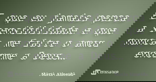 E que eu jamais perca a sensibilidade e que nunca me falte o amor enorme a Deus…... Frase de Maria Almeida.