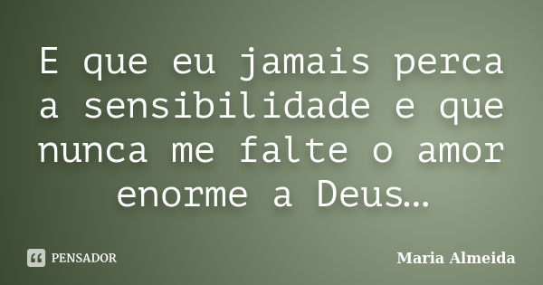 E que eu jamais perca a sensibilidade e que nunca me falte o amor enorme a Deus…... Frase de Maria Almeida.