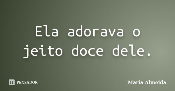 Ela adorava o jeito doce dele.... Frase de Maria Almeida.