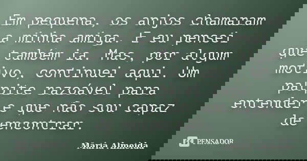 Em pequena, os anjos chamaram a minha amiga. E eu pensei que também ia. Mas, por algum motivo, continuei aqui. Um palpite razoável para entender e que não sou c... Frase de Maria Almeida.