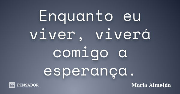 Enquanto eu viver, viverá comigo a esperança.... Frase de Maria Almeida.